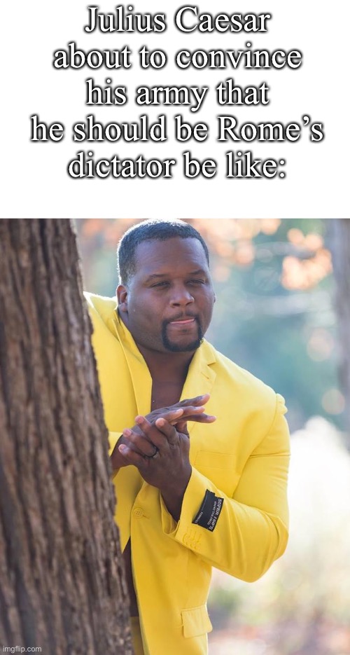 I had to make another meme ;-; | Julius Caesar about to convince his army that he should be Rome’s dictator be like: | image tagged in anthony adams rubbing hands | made w/ Imgflip meme maker