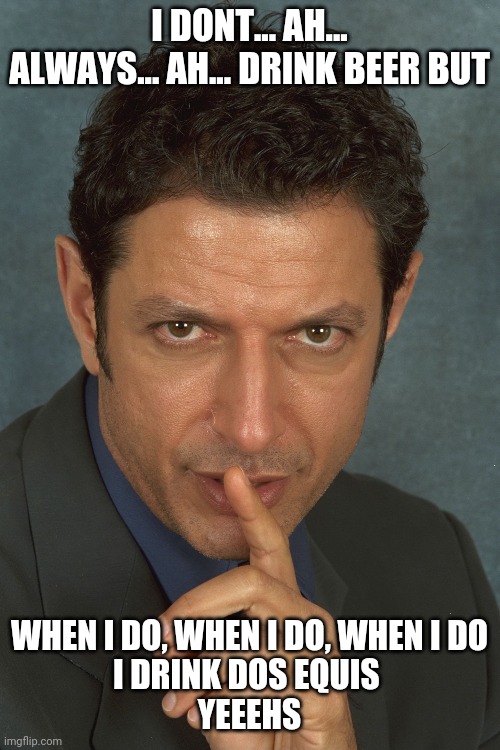 Jeff Goldblum | I DONT... AH... ALWAYS... AH... DRINK BEER BUT; WHEN I DO, WHEN I DO, WHEN I DO

I DRINK DOS EQUIS 
YEEEHS | image tagged in jeff goldblum,the most interesting man in the world,beer,funny | made w/ Imgflip meme maker