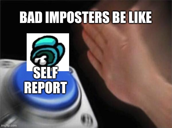When The new player is imposter and kills | BAD IMPOSTERS BE LIKE; SELF REPORT | image tagged in memes,blank nut button | made w/ Imgflip meme maker