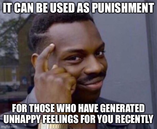 black guy pointing at head | IT CAN BE USED AS PUNISHMENT FOR THOSE WHO HAVE GENERATED UNHAPPY FEELINGS FOR YOU RECENTLY | image tagged in black guy pointing at head | made w/ Imgflip meme maker