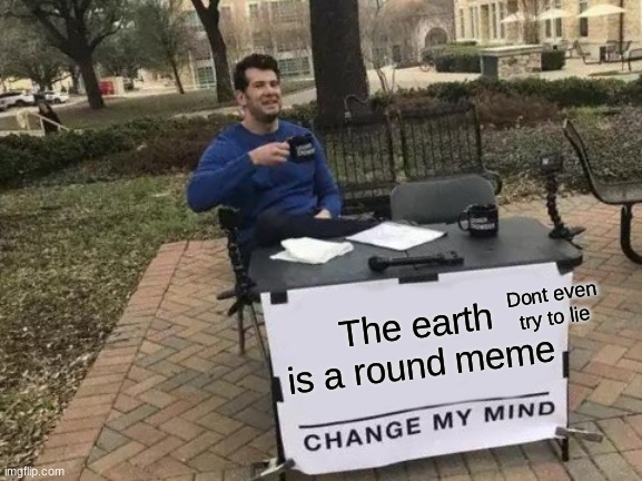 Change My Mind | Dont even try to lie; The earth is a round meme | image tagged in memes,change my mind | made w/ Imgflip meme maker