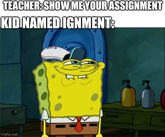 Wow just wow | TEACHER: SHOW ME YOUR ASSIGNMENT; KID NAMED IGNMENT: | image tagged in memes,don't you squidward | made w/ Imgflip meme maker