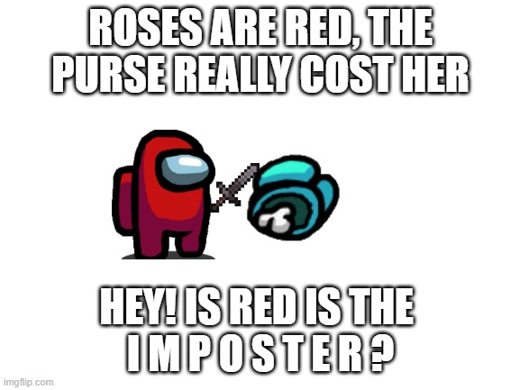 Roses are red | ROSES ARE RED, THE PURSE REALLY COST HER; HEY! IS RED IS THE 
I M P O S T E R ? | image tagged in blank white template | made w/ Imgflip meme maker