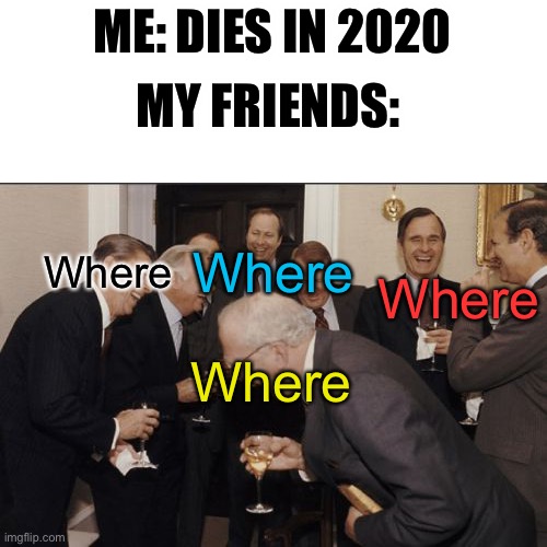 Laughing Men In Suits Meme | ME: DIES IN 2020; MY FRIENDS:; Where; Where; Where; Where | image tagged in memes,laughing men in suits | made w/ Imgflip meme maker