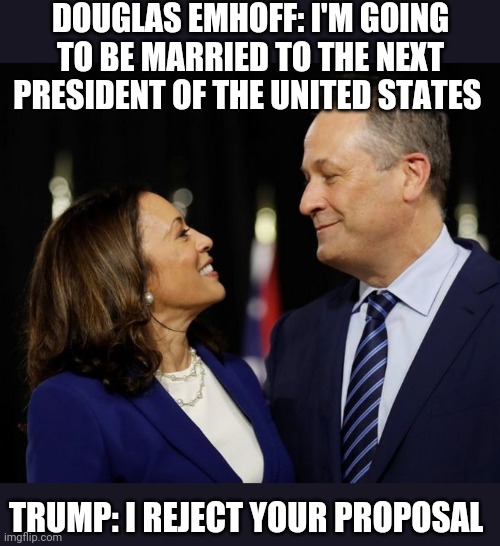 Politics and stuff | DOUGLAS EMHOFF: I'M GOING TO BE MARRIED TO THE NEXT PRESIDENT OF THE UNITED STATES; TRUMP: I REJECT YOUR PROPOSAL | image tagged in funny memes | made w/ Imgflip meme maker