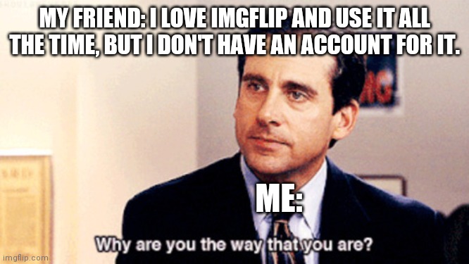 Meme | MY FRIEND: I LOVE IMGFLIP AND USE IT ALL THE TIME, BUT I DON'T HAVE AN ACCOUNT FOR IT. ME: | image tagged in why are you the way that you are | made w/ Imgflip meme maker