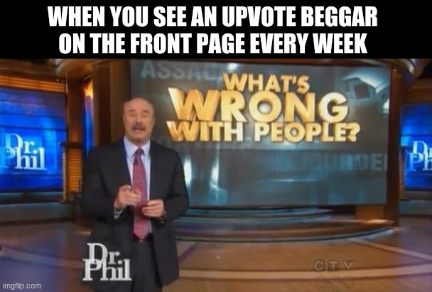 Stop upvoting those people they're not even clever or funny! | WHEN YOU SEE AN UPVOTE BEGGAR ON THE FRONT PAGE EVERY WEEK | image tagged in dr phil what's wrong with people | made w/ Imgflip meme maker
