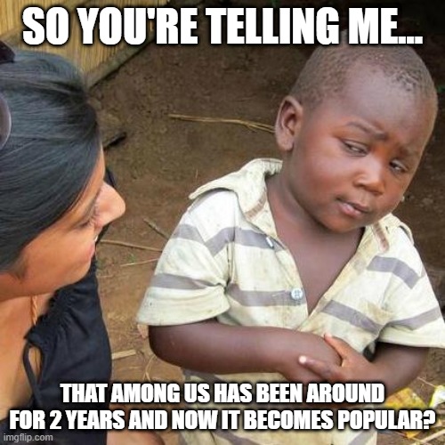 it's interesting if you think about it... | SO YOU'RE TELLING ME... THAT AMONG US HAS BEEN AROUND FOR 2 YEARS AND NOW IT BECOMES POPULAR? | image tagged in memes,third world skeptical kid,among us | made w/ Imgflip meme maker