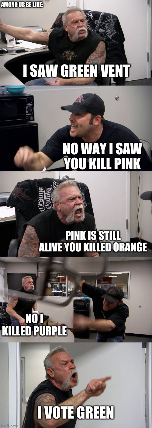 among us be like | AMONG US BE LIKE:; I SAW GREEN VENT; NO WAY I SAW YOU KILL PINK; PINK IS STILL ALIVE YOU KILLED ORANGE; NO I KILLED PURPLE; I VOTE GREEN | image tagged in memes,american chopper argument,among us | made w/ Imgflip meme maker