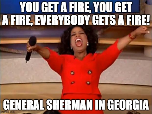 Oprah You Get A | YOU GET A FIRE, YOU GET A FIRE, EVERYBODY GETS A FIRE! GENERAL SHERMAN IN GEORGIA | image tagged in memes,oprah you get a | made w/ Imgflip meme maker