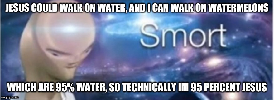 Sorry Jesus | JESUS COULD WALK ON WATER, AND I CAN WALK ON WATERMELONS; WHICH ARE 95% WATER, SO TECHNICALLY IM 95 PERCENT JESUS | image tagged in meme man smort | made w/ Imgflip meme maker