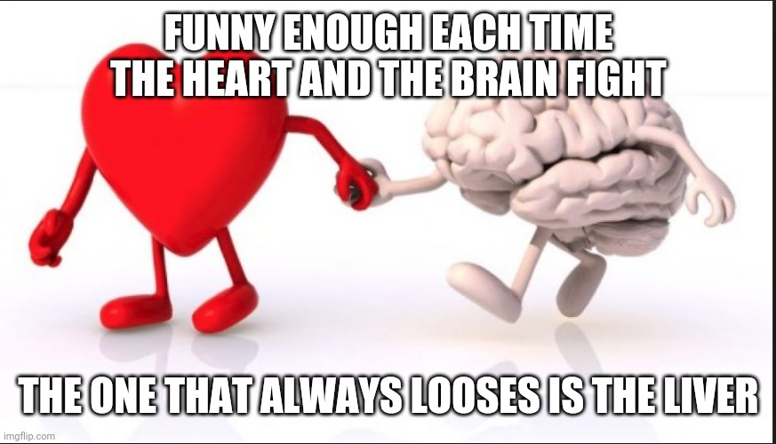 heart brain | FUNNY ENOUGH EACH TIME THE HEART AND THE BRAIN FIGHT; THE ONE THAT ALWAYS LOOSES IS THE LIVER | image tagged in heart brain,love,heart,brain,pain | made w/ Imgflip meme maker