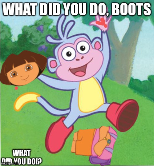 What did you do!? | WHAT DID YOU DO, BOOTS; WHAT DID YOU DO!? | image tagged in dora the explorer | made w/ Imgflip meme maker