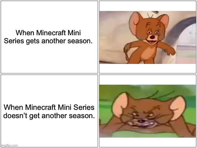 Blank Comic Panel 2x2 | When Minecraft Mini Series gets another season. When Minecraft Mini Series doesn’t get another season. | image tagged in memes,blank comic panel 2x2,tom and jerry,minecraft mini series | made w/ Imgflip meme maker