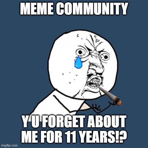 :( | MEME COMMUNITY; Y U FORGET ABOUT ME FOR 11 YEARS!? | image tagged in memes,y u no | made w/ Imgflip meme maker