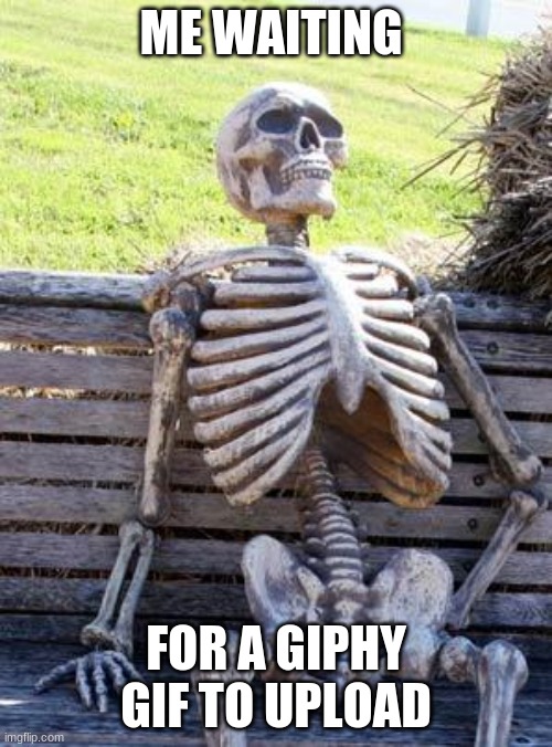 Its true | ME WAITING; FOR A GIPHY GIF TO UPLOAD | image tagged in memes,waiting skeleton,upload | made w/ Imgflip meme maker