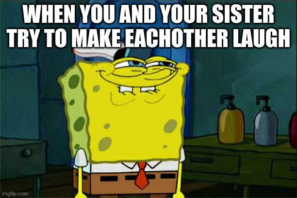 Don't You Squidward Meme | WHEN YOU AND YOUR SISTER TRY TO MAKE EACHOTHER LAUGH | image tagged in memes,don't you squidward | made w/ Imgflip meme maker