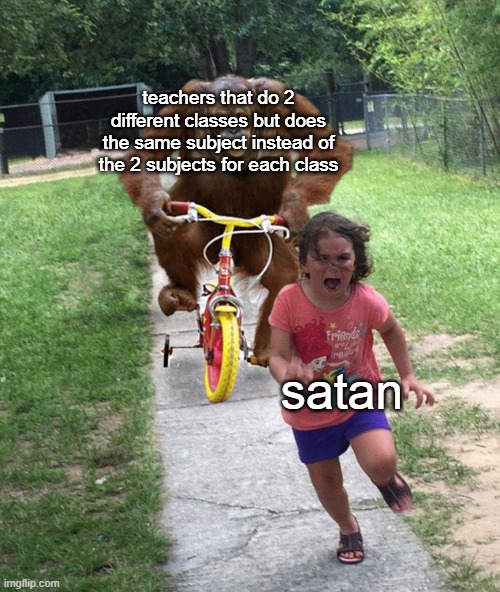 I said evil ideas, not insane | teachers that do 2 different classes but does the same subject instead of the 2 subjects for each class; satan | image tagged in orangutan chasing girl on a tricycle | made w/ Imgflip meme maker
