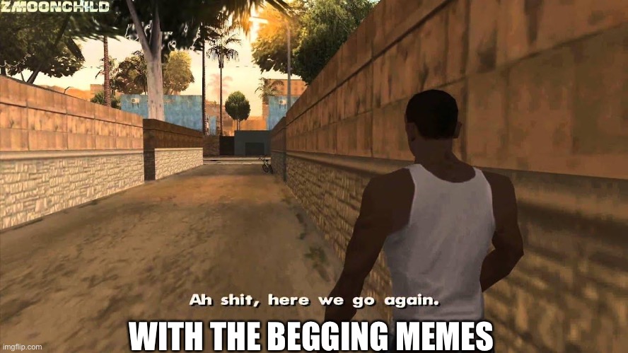 Here we go again | WITH THE BEGGING MEMES | image tagged in here we go again | made w/ Imgflip meme maker