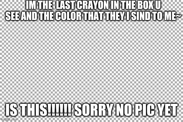 Free | IM THE  LAST CRAYON IN THE BOX U SEE AND THE COLOR THAT THEY I SIND TO ME~; IS THIS!!!!!! SORRY NO PIC YET | image tagged in free | made w/ Imgflip meme maker