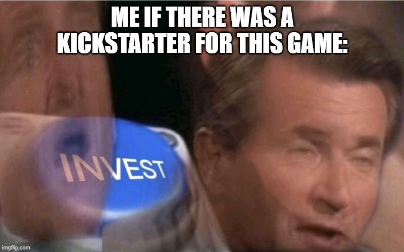 Invest | ME IF THERE WAS A KICKSTARTER FOR THIS GAME: | image tagged in invest | made w/ Imgflip meme maker