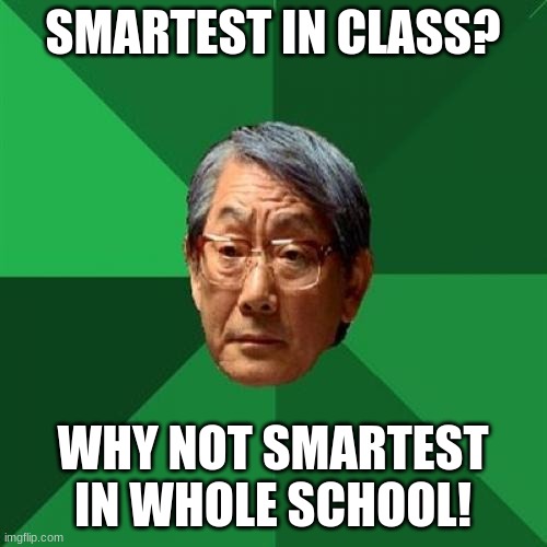 High Expectations Asian Father Meme | SMARTEST IN CLASS? WHY NOT SMARTEST IN WHOLE SCHOOL! | image tagged in memes,high expectations asian father | made w/ Imgflip meme maker