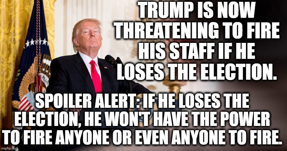 Makes Sense If You Never, Ever Think It Through. | TRUMP IS NOW THREATENING TO FIRE HIS STAFF IF HE LOSES THE ELECTION. SPOILER ALERT: IF HE LOSES THE ELECTION, HE WON'T HAVE THE POWER TO FIRE ANYONE OR EVEN ANYONE TO FIRE. | image tagged in donald trump,election 2020,joe biden,threat,panic,stupid | made w/ Imgflip meme maker