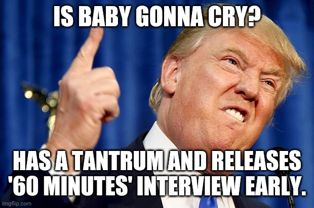 Tearful Trump | IS BABY GONNA CRY? HAS A TANTRUM AND RELEASES '60 MINUTES' INTERVIEW EARLY. | image tagged in donald trump | made w/ Imgflip meme maker