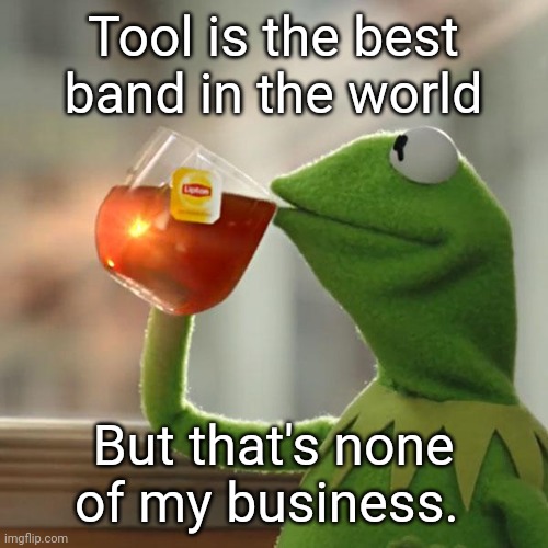 #1 | Tool is the best band in the world; But that's none of my business. | image tagged in but that's none of my business,kermit the frog,tool,rock and roll,jeff rickstrew,supersecretleader | made w/ Imgflip meme maker