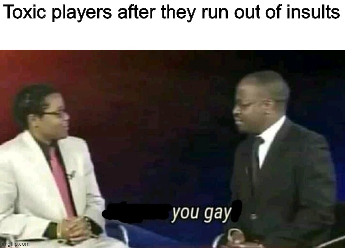 Why are you gay? | Toxic players after they run out of insults | image tagged in why are you gay | made w/ Imgflip meme maker
