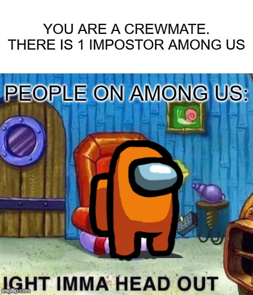 Spongebob Ight Imma Head Out Meme | YOU ARE A CREWMATE. THERE IS 1 IMPOSTOR AMONG US; PEOPLE ON AMONG US: | image tagged in memes,spongebob ight imma head out | made w/ Imgflip meme maker