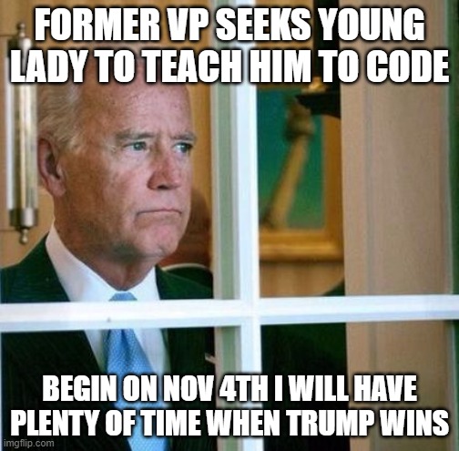 Joe Biden | FORMER VP SEEKS YOUNG LADY TO TEACH HIM TO CODE; BEGIN ON NOV 4TH I WILL HAVE PLENTY OF TIME WHEN TRUMP WINS | image tagged in joe biden | made w/ Imgflip meme maker
