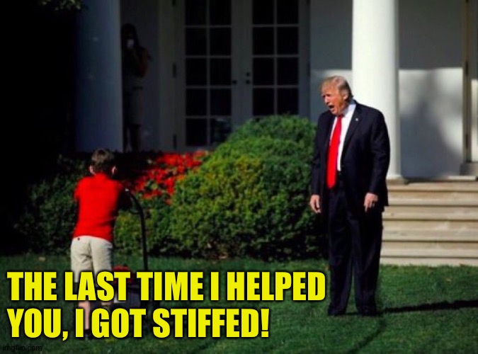 Trump yells at lawnmower kid | THE LAST TIME I HELPED 
YOU, I GOT STIFFED! | image tagged in trump yells at lawnmower kid | made w/ Imgflip meme maker