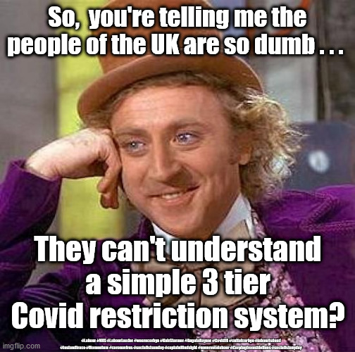 Dumb British | So,  you're telling me the people of the UK are so dumb . . . They can't understand a simple 3 tier Covid restriction system? #Labour #NHS #LabourLeader #wearecorbyn #KeirStarmer #AngelaRayner #Covid19 #cultofcorbyn #labourisdead #testandtrace #Momentum #coronavirus #socialistsunday #captainHindsight #nevervotelabour #Carpingfromsidelines #socialistanyday | image tagged in funny,meme,nhs track test trace,corona virus covid19,labour lockdown,captain hindsight | made w/ Imgflip meme maker