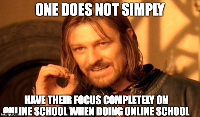 One Does Not Simply | ONE DOES NOT SIMPLY; HAVE THEIR FOCUS COMPLETELY ON ONLINE SCHOOL WHEN DOING ONLINE SCHOOL | image tagged in memes,one does not simply,highschool | made w/ Imgflip meme maker