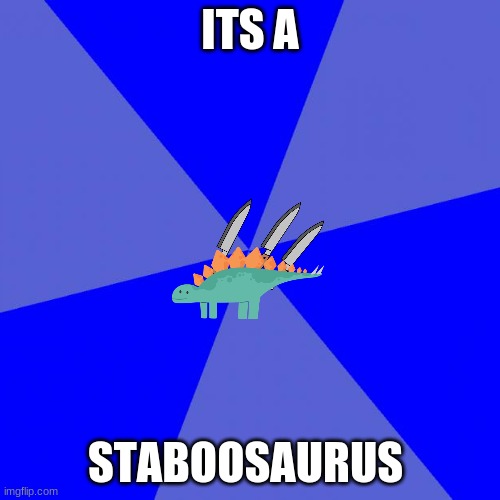 Blank Blue Background | ITS A; STABOOSAURUS | image tagged in memes,blank blue background | made w/ Imgflip meme maker