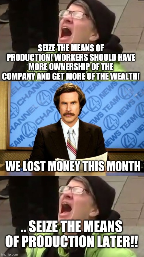 SEIZE THE MEANS OF PRODUCTION! WORKERS SHOULD HAVE MORE OWNERSHIP OF THE COMPANY AND GET MORE OF THE WEALTH! WE LOST MONEY THIS MONTH; .. SEIZE THE MEANS OF PRODUCTION LATER!! | image tagged in breaking news,screaming liberal | made w/ Imgflip meme maker