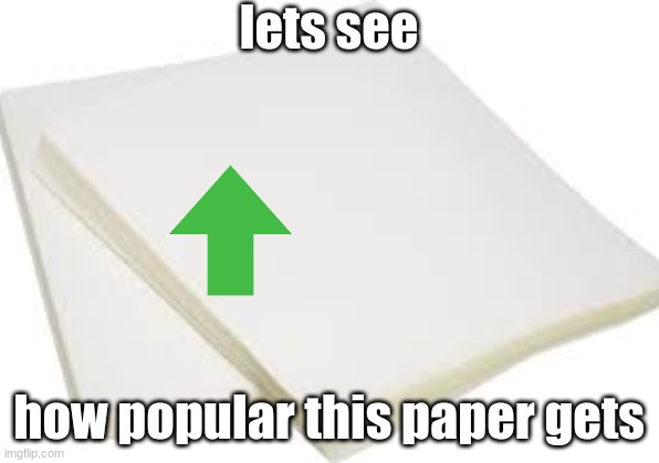 paper | lets see; how popular this paper gets | image tagged in memes | made w/ Imgflip meme maker