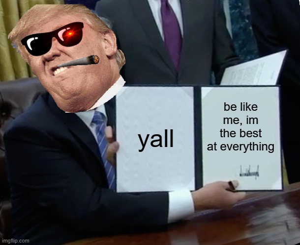 heh | yall; be like me, im the best at everything | image tagged in memes,trump bill signing | made w/ Imgflip meme maker
