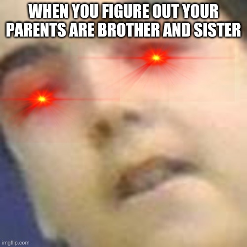 Alabama time | WHEN YOU FIGURE OUT YOUR PARENTS ARE BROTHER AND SISTER | image tagged in why,you what | made w/ Imgflip meme maker
