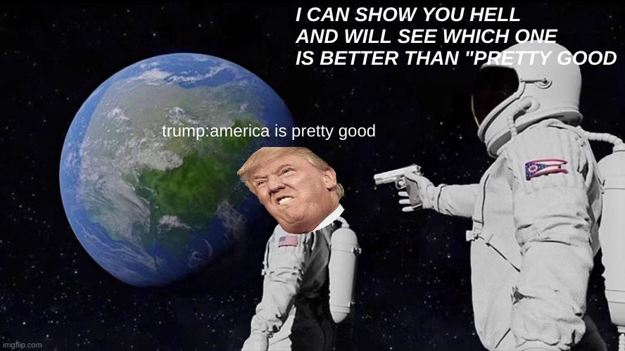 Always Has Been | I CAN SHOW YOU HELL AND WILL SEE WHICH ONE IS BETTER THAN "PRETTY GOOD; trump:america is pretty good | image tagged in memes,always has been | made w/ Imgflip meme maker