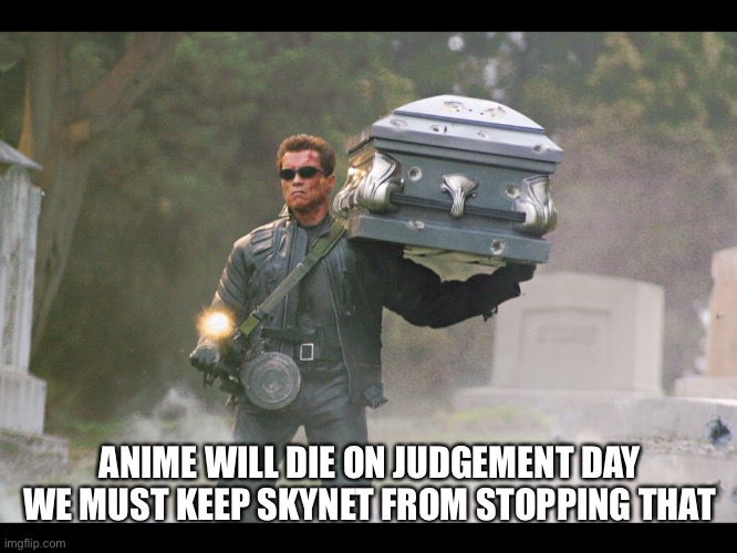 Terminator funeral | ANIME WILL DIE ON JUDGEMENT DAY WE MUST KEEP SKYNET FROM STOPPING THAT | image tagged in terminator funeral | made w/ Imgflip meme maker