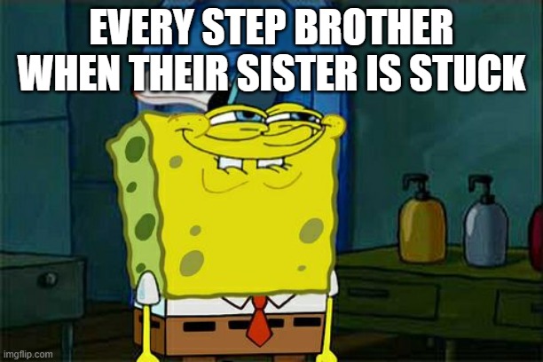 Don't You Squidward Meme | EVERY STEP BROTHER WHEN THEIR SISTER IS STUCK | image tagged in memes,don't you squidward | made w/ Imgflip meme maker