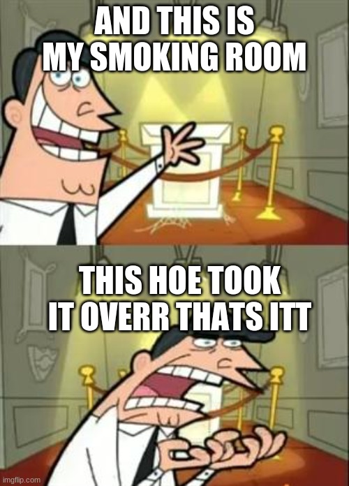 This Is Where I'd Put My Trophy If I Had One | AND THIS IS MY SMOKING ROOM; THIS HOE TOOK IT OVERR THATS ITT | image tagged in memes,this is where i'd put my trophy if i had one | made w/ Imgflip meme maker