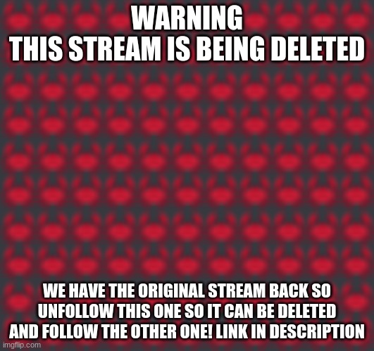 Upvote this so more people can see it | WARNING
THIS STREAM IS BEING DELETED; WE HAVE THE ORIGINAL STREAM BACK SO UNFOLLOW THIS ONE SO IT CAN BE DELETED AND FOLLOW THE OTHER ONE! LINK IN DESCRIPTION | image tagged in alert,crabs | made w/ Imgflip meme maker
