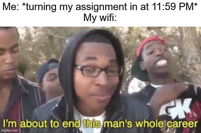 yup | Me: *turning my assignment in at 11:59 PM*
My wifi: | image tagged in i m about to end this man s whole career,wifi,funny,memes,school | made w/ Imgflip meme maker