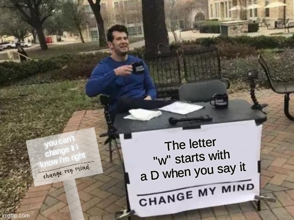 change my mind | you can't change it i know i'm right; The letter "w" starts with a D when you say it | image tagged in memes,change my mind | made w/ Imgflip meme maker