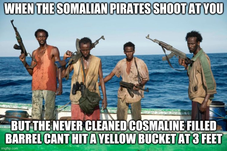 The pirates of inacuracy | WHEN THE SOMALIAN PIRATES SHOOT AT YOU; BUT THE NEVER CLEANED COSMALINE FILLED BARREL CANT HIT A YELLOW BUCKET AT 3 FEET | image tagged in somalian pirates | made w/ Imgflip meme maker