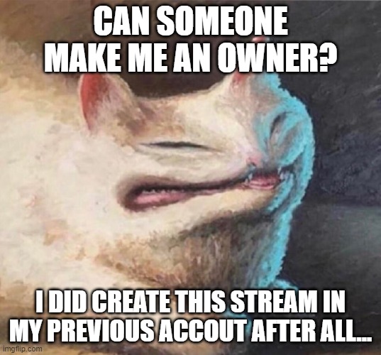 cursed cat painting | CAN SOMEONE MAKE ME AN OWNER? I DID CREATE THIS STREAM IN MY PREVIOUS ACCOUT AFTER ALL... | image tagged in cursed cat painting | made w/ Imgflip meme maker
