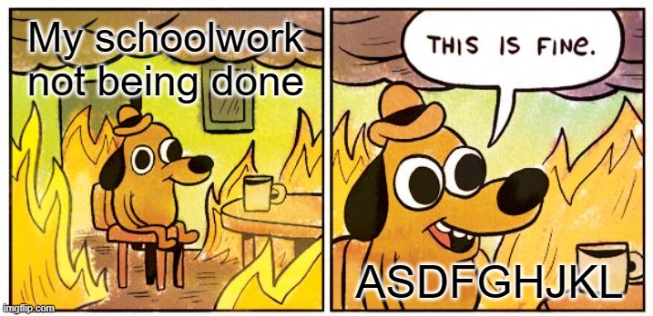 This Is Fine Meme | My schoolwork
not being done; ASDFGHJKL | image tagged in memes,this is fine | made w/ Imgflip meme maker